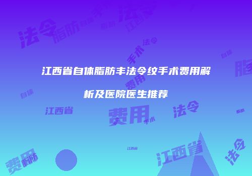 江西省自体脂肪丰法令纹手术费用解析及医院医生推荐