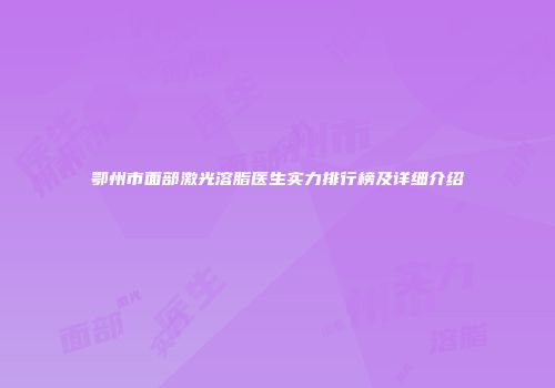 鄂州市面部激光溶脂医生实力排行榜及详细介绍