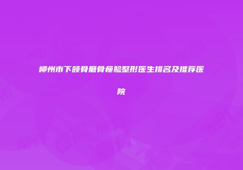 柳州市下颌骨磨骨瘦脸整形医生排名及推荐医院