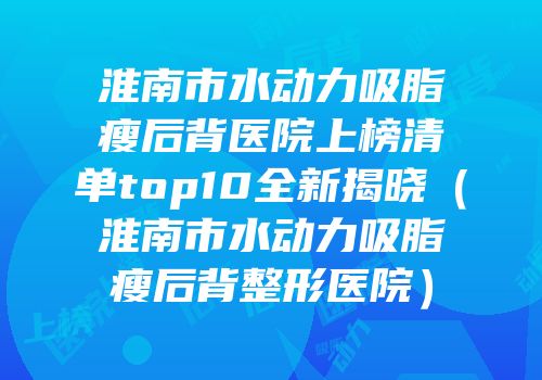 淮南市水动力吸脂瘦后背医院上榜清单top10全新揭晓（淮南市水动力吸脂瘦后背整形医院）