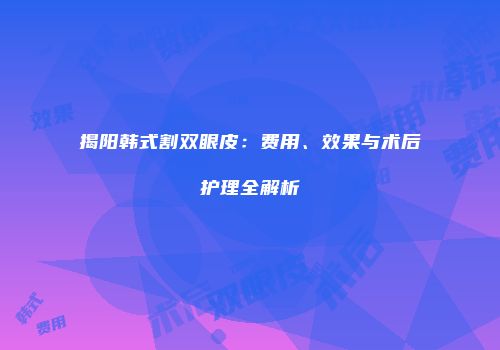 揭阳韩式割双眼皮：费用、效果与术后护理全解析