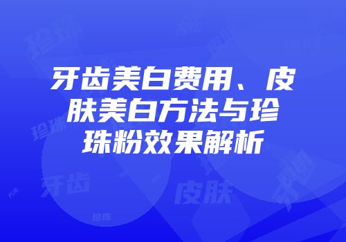 牙齿美白费用、皮肤美白方法与珍珠粉效果解析