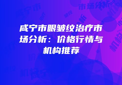 咸宁市眼皱纹治疗市场分析：价格行情与机构推荐