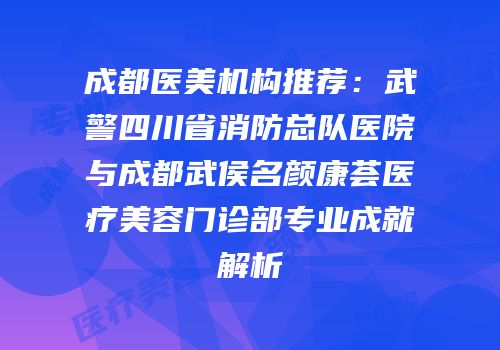 成都医美机构推荐：武警四川省消防总队医院与成都武侯名颜康荟医疗美容门诊部专业成就解析
