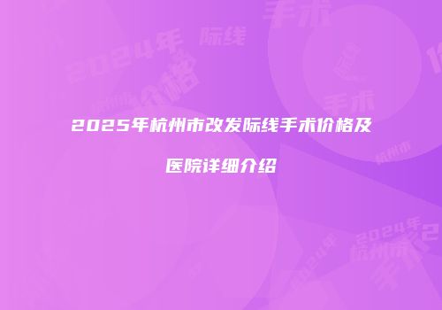 2025年杭州市改发际线手术价格及医院详细介绍