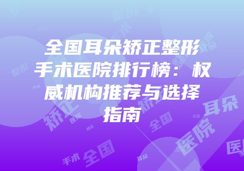 全国耳朵矫正整形手术医院排行榜：权威机构推荐与选择指南
