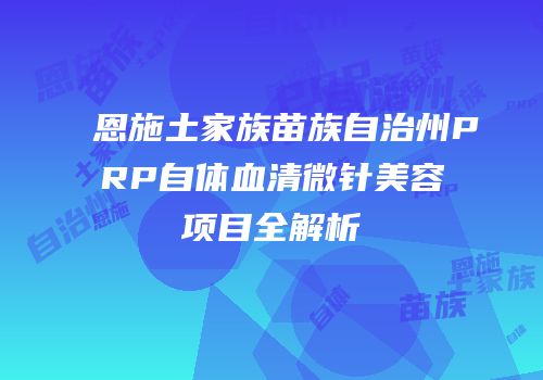 恩施土家族苗族自治州PRP自体血清微针美容项目全解析