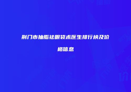荆门市抽脂祛眼袋术医生排行榜及价格信息
