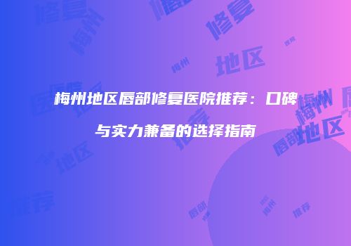 梅州地区唇部修复医院推荐：口碑与实力兼备的选择指南