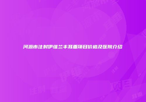 河源市注射伊维兰丰耳垂项目价格及医院介绍