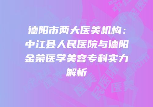 德阳市两大医美机构：中江县人民医院与德阳金荣医学美容专科实力解析