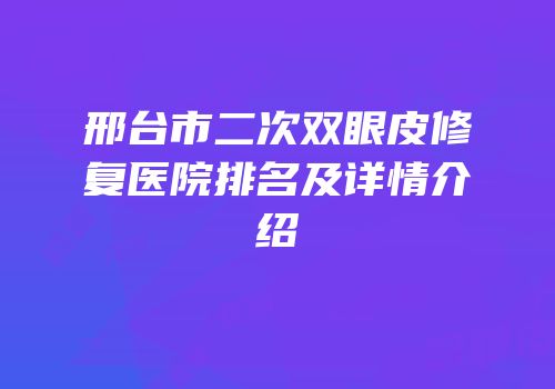 邢台市二次双眼皮修复医院排名及详情介绍