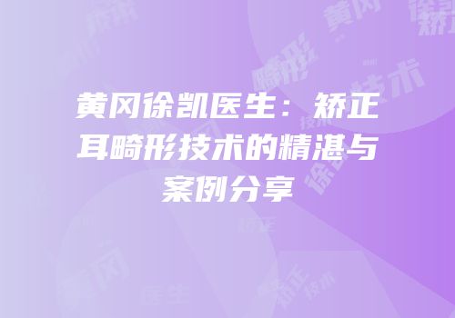 黄冈徐凯医生：矫正耳畸形技术的精湛与案例分享