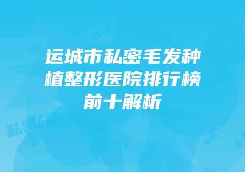 运城市私密毛发种植整形医院排行榜前十解析