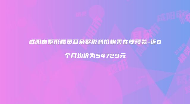 咸阳市整形精灵耳朵整形科价格表在线预览-近8个月均价为54729元