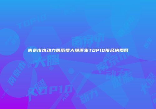 南京市水动力吸脂瘦大腿医生TOP10排名榜揭晓