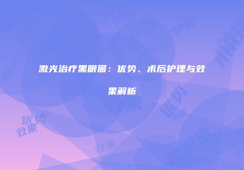 激光治疗黑眼圈：优势、术后护理与效果解析