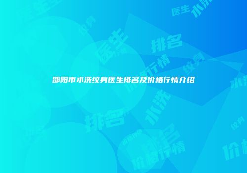 邵阳市水洗纹身医生排名及价格行情介绍