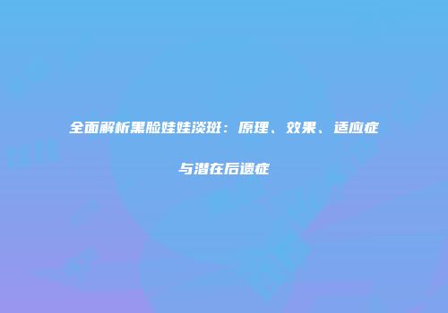 全面解析黑脸娃娃淡斑：原理、效果、适应症与潜在后遗症