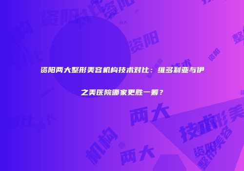 资阳两大整形美容机构技术对比：维多利亚与伊之美医院哪家更胜一筹？