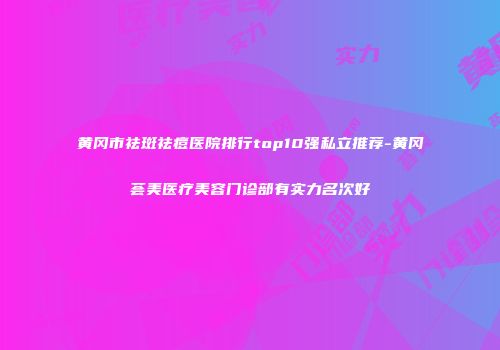 黄冈市祛斑祛痘医院排行top10强私立推荐-黄冈荟美医疗美容门诊部有实力名次好