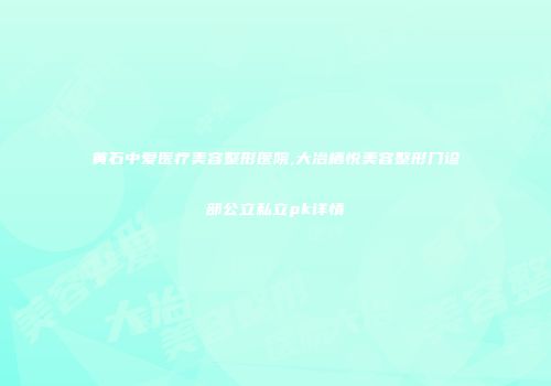 黄石中爱医疗美容整形医院,大冶栖悦美容整形门诊部公立私立pk详情