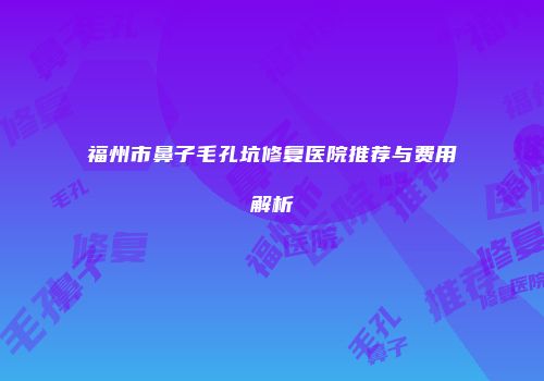 福州市鼻子毛孔坑修复医院推荐与费用解析