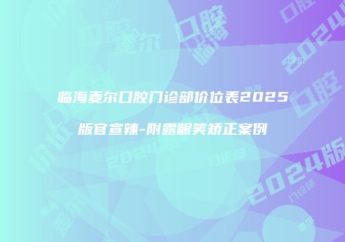临海麦尔口腔门诊部价位表2025版官宣辣-附露龈笑矫正案例