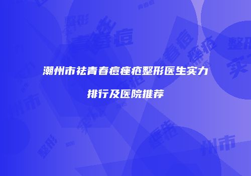 潮州市祛青春痘痤疮整形医生实力排行及医院推荐