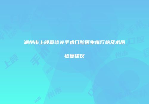 湖州市上颌窦修补手术口腔医生排行榜及术后恢复建议