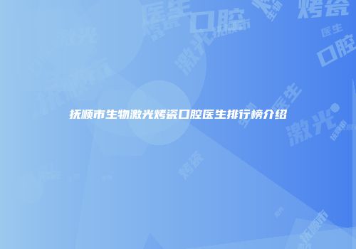 抚顺市生物激光烤瓷口腔医生排行榜介绍