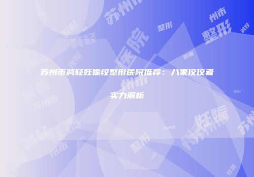 苏州市减轻妊娠纹整形医院推荐：八家佼佼者实力解析