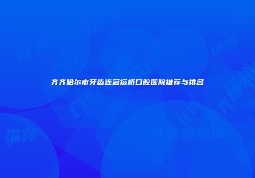 齐齐哈尔市牙齿连冠搭桥口腔医院推荐与排名