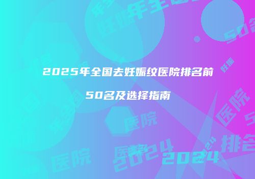 2025年全国去妊娠纹医院排名前50名及选择指南
