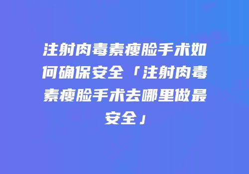 注射肉毒素瘦脸手术如何确保安全「注射肉毒素瘦脸手术去哪里做最安全」