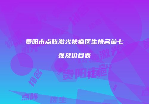 贵阳市点阵激光祛疤医生排名前七强及价目表