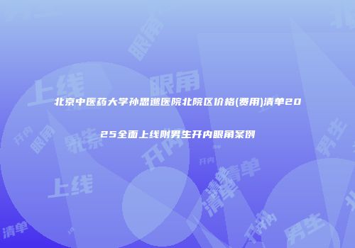 北京中医药大学孙思邈医院北院区价格(费用)清单2025全面上线附男生开内眼角案例
