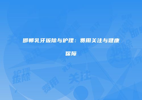 邯郸乳牙拔除与护理：费用关注与健康保障