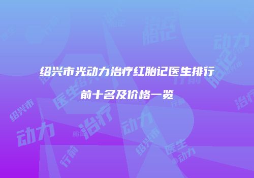 绍兴市光动力治疗红胎记医生排行前十名及价格一览