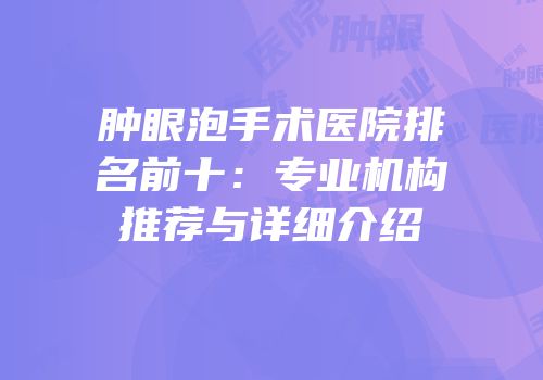 肿眼泡手术医院排名前十：专业机构推荐与详细介绍