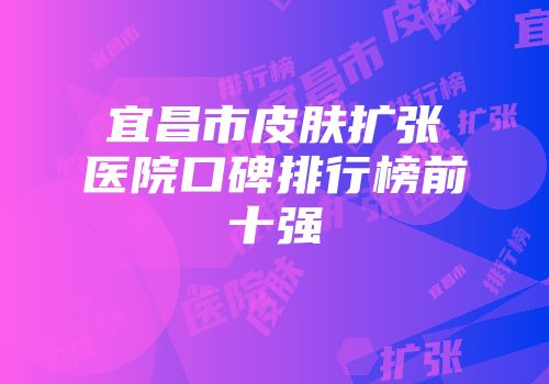 宜昌市皮肤扩张医院口碑排行榜前十强