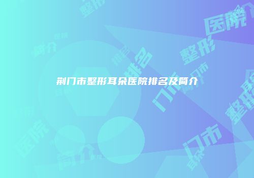 荆门市整形耳朵医院排名及简介