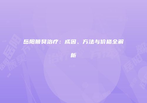 岳阳腋臭治疗：成因、方法与价格全解析