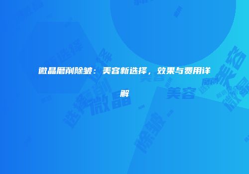 微晶磨削除皱：美容新选择，效果与费用详解