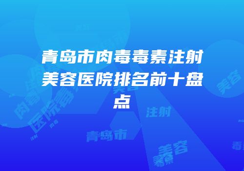 青岛市肉毒毒素注射美容医院排名前十盘点