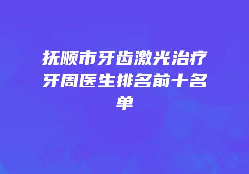抚顺市牙齿激光治疗牙周医生排名前十名单