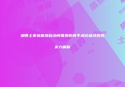 湘西土家族苗族自治州隆鼻肋骨手术价格及医院实力解析
