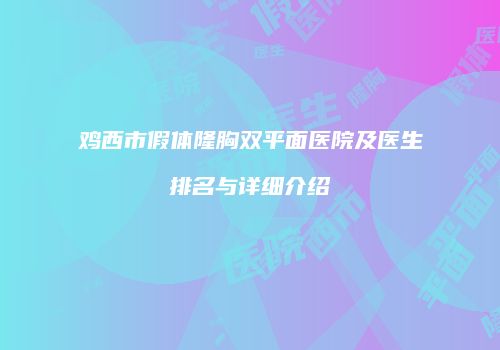 鸡西市假体隆胸双平面医院及医生排名与详细介绍