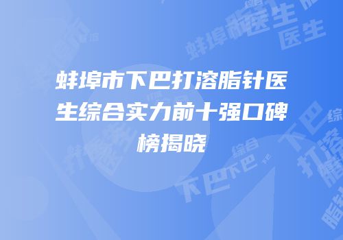 蚌埠市下巴打溶脂针医生综合实力前十强口碑榜揭晓