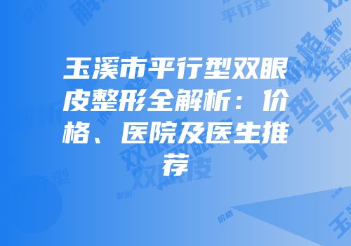 玉溪市平行型双眼皮整形全解析：价格、医院及医生推荐